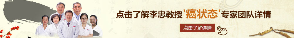 鸡巴插入骚逼视频北京御方堂李忠教授“癌状态”专家团队详细信息